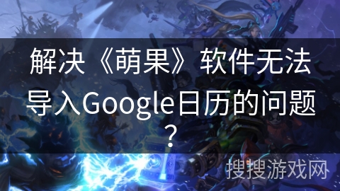 解决《萌果》软件无法导入Google日历的问题? 解决《萌果》软件无法导入Google日历的问题?