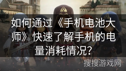 如何通过《手机电池大师》快速了解手机的电量消耗情况? 如何通过《手机电池大师》快速了解手机的电量消耗情况?