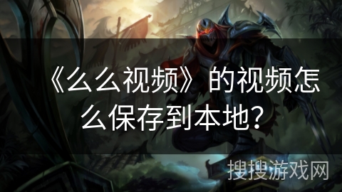 《么么视频》的视频怎么保存到本地? 《么么视频》的视频怎么保存到本地?