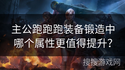 主公跑跑跑装备锻造中哪个属性更值得提升? 主公跑跑跑装备锻造中哪个属性更值得提升?