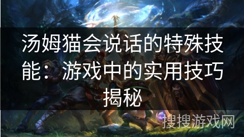 汤姆猫会说话的特殊技能:游戏中的实用技巧揭秘 汤姆猫会说话的特殊技能:游戏中的实用技巧揭秘