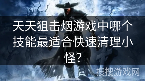 天天狙击烟游戏中哪个技能最适合快速清理小怪? 天天狙击烟游戏中哪个技能最适合快速清理小怪?