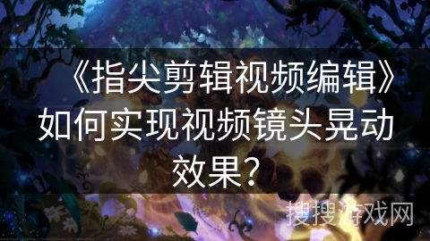 《指尖剪辑视频编辑》如何实现视频镜头晃动效果? 《指尖剪辑视频编辑》如何实现视频镜头晃动效果?