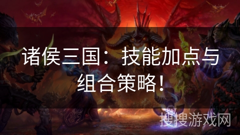 诸侯三国:技能加点与组合策略! 诸侯三国:技能加点与组合策略!