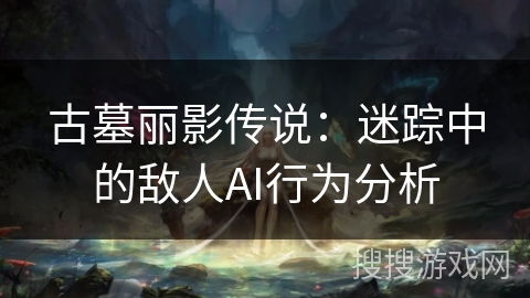 古墓丽影传说：迷踪中的敌人AI行为分析