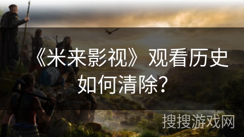 《米来影视》观看历史如何清除? 《米来影视》观看历史如何清除?