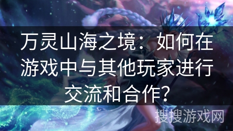 万灵山海之境:如何在游戏中与其他玩家进行交流和合作? 万灵山海之境:如何在游戏中与其他玩家进行交流和合作?