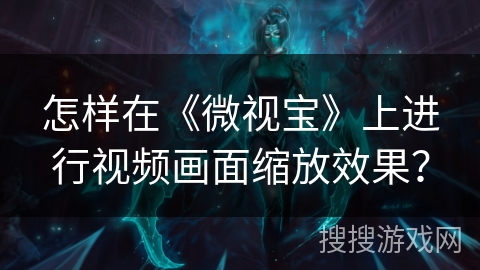 怎样在《微视宝》上进行视频画面缩放效果? 怎样在《微视宝》上进行视频画面缩放效果?