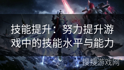 技能提升:努力提升游戏中的技能水平与能力 技能提升:努力提升游戏中的技能水平与能力