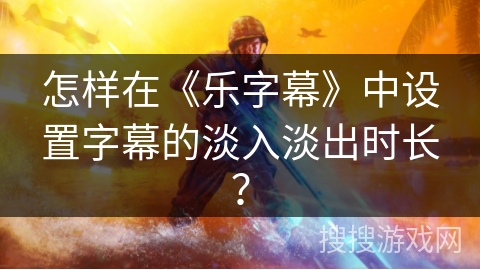 怎样在《乐字幕》中设置字幕的淡入淡出时长? 怎样在《乐字幕》中设置字幕的淡入淡出时长?
