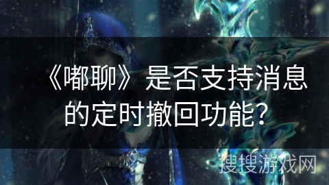 《嘟聊》是否支持消息的定时撤回功能？