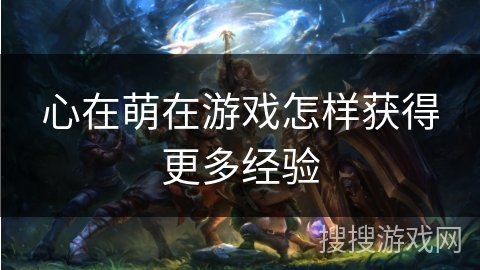 心在萌在游戏怎样获得更多经验 心在萌在游戏怎样获得更多经验