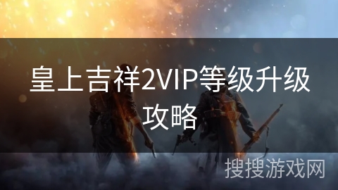 皇上吉祥2VIP等级升级攻略 皇上吉祥2VIP等级升级攻略