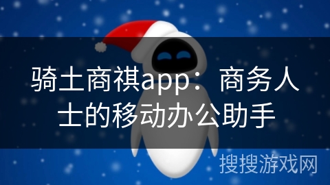 骑土商祺app:商务人士的移动办公助手 骑土商祺app:商务人士的移动办公助手