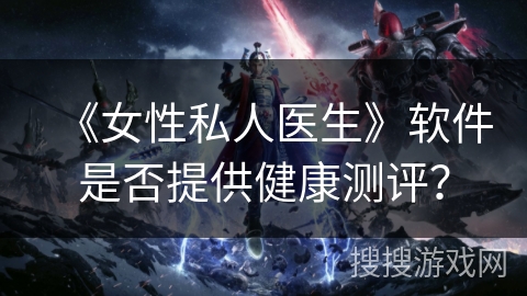 《女性私人医生》软件是否提供健康测评? 《女性私人医生》软件是否提供健康测评?