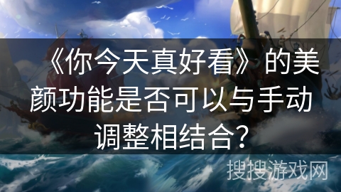 《你今天真好看》的美颜功能是否可以与手动调整相结合? 《你今天真好看》的美颜功能是否可以与手动调整相结合?