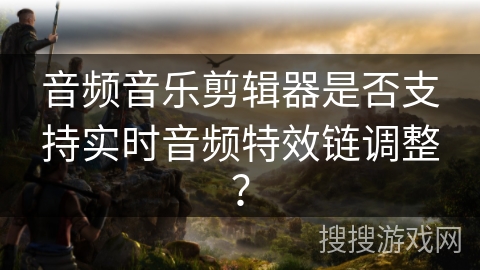 音频音乐剪辑器是否支持实时音频特效链调整? 音频音乐剪辑器是否支持实时音频特效链调整?