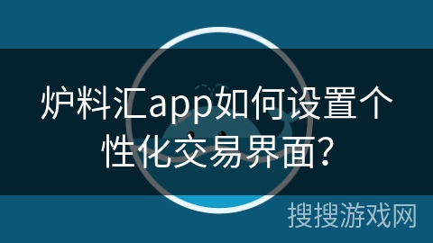 炉料汇app如何设置个性化交易界面? 炉料汇app如何设置个性化交易界面?