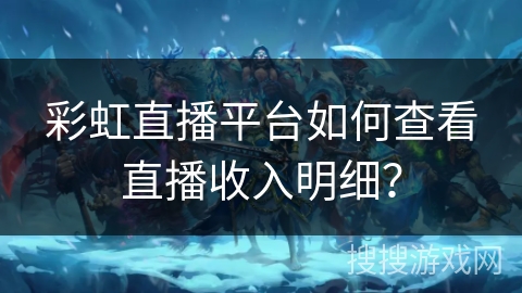 彩虹直播平台如何查看直播收入明细? 彩虹直播平台如何查看直播收入明细?