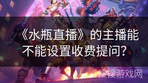 《水瓶直播》的主播能不能设置收费提问? 《水瓶直播》的主播能不能设置收费提问?
