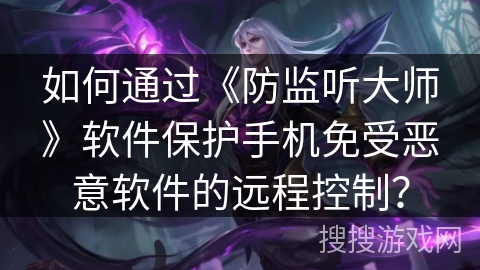 如何通过《防监听大师》软件保护手机免受恶意软件的远程控制? 如何通过《防监听大师》软件保护手机免受恶意软件的远程控制?