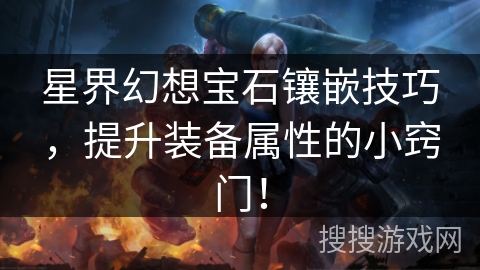 星界幻想宝石镶嵌技巧,提升装备属性的小窍门! 星界幻想宝石镶嵌技巧,提升装备属性的小窍门!