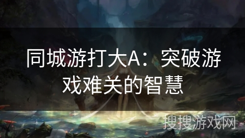 同城游打大A:突破游戏难关的智慧 同城游打大A:突破游戏难关的智慧