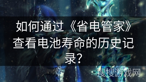 如何通过《省电管家》查看电池寿命的历史记录? 如何通过《省电管家》查看电池寿命的历史记录?