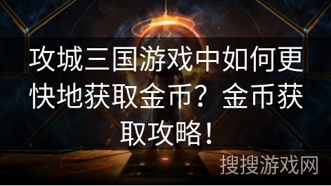 攻城三国游戏中如何更快地获取金币?金币获取攻略! 攻城三国游戏中如何更快地获取金币?金币获取攻略!