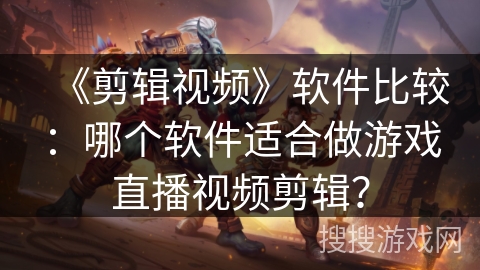 《剪辑视频》软件比较:哪个软件适合做游戏直播视频剪辑? 《剪辑视频》软件比较:哪个软件适合做游戏直播视频剪辑?