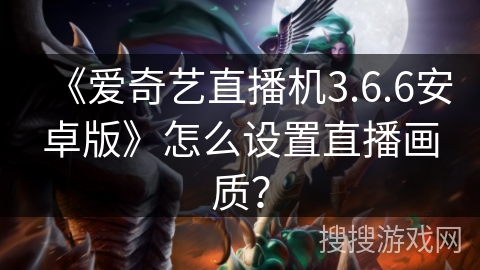 《爱奇艺直播机3.6.6安卓版》怎么设置直播画质? 《爱奇艺直播机3.6.6安卓版》怎么设置直播画质?