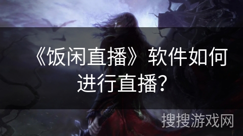 《饭闲直播》软件如何进行直播? 《饭闲直播》软件如何进行直播?