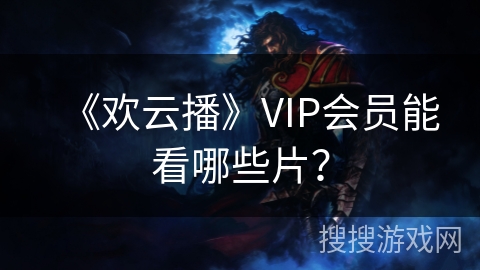 《欢云播》VIP会员能看哪些片? 《欢云播》VIP会员能看哪些片?