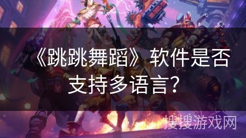 《跳跳舞蹈》软件是否支持多语言? 《跳跳舞蹈》软件是否支持多语言?