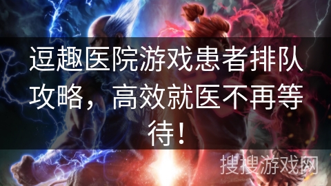 逗趣医院游戏患者排队攻略,高效就医不再等待! 逗趣医院游戏患者排队攻略,高效就医不再等待!