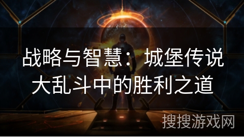 战略与智慧:城堡传说大乱斗中的胜利之道 战略与智慧:城堡传说大乱斗中的胜利之道
