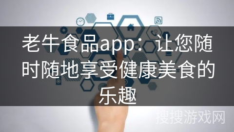 老牛食品app:让您随时随地享受健康美食的乐趣 老牛食品app:让您随时随地享受健康美食的乐趣