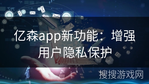 亿森app新功能:增强用户隐私保护 亿森app新功能:增强用户隐私保护
