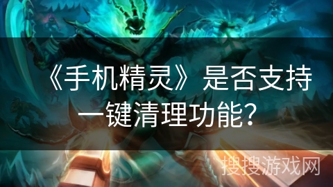 《手机精灵》是否支持一键清理功能? 《手机精灵》是否支持一键清理功能?