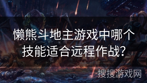 懒熊斗地主游戏中哪个技能适合远程作战? 懒熊斗地主游戏中哪个技能适合远程作战?