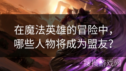 在魔法英雄的冒险中，哪些人物将成为盟友？