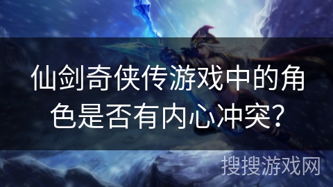 仙剑奇侠传游戏中的角色是否有内心冲突? 仙剑奇侠传游戏中的角色是否有内心冲突?