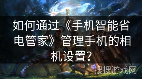 如何通过《手机智能省电管家》管理手机的相机设置? 如何通过《手机智能省电管家》管理手机的相机设置?