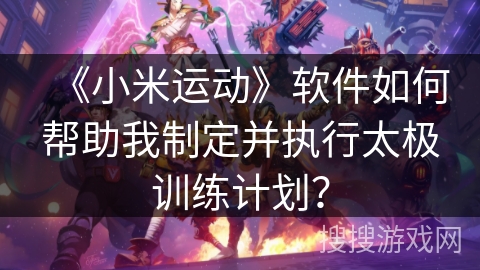 《小米运动》软件如何帮助我制定并执行太极训练计划? 《小米运动》软件如何帮助我制定并执行太极训练计划?