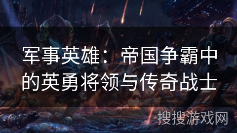 军事英雄:帝国争霸中的英勇将领与传奇战士 军事英雄:帝国争霸中的英勇将领与传奇战士