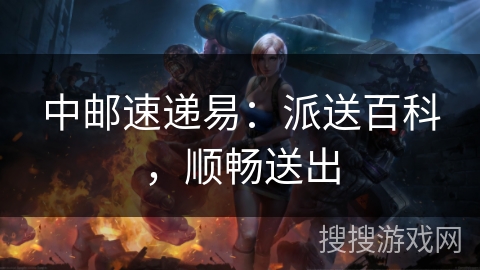 中邮速递易:派送百科,顺畅送出 中邮速递易:派送百科,顺畅送出