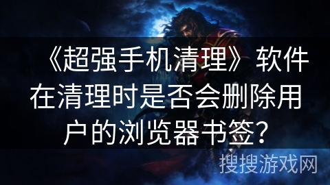 《超强手机清理》软件在清理时是否会删除用户的浏览器书签? 《超强手机清理》软件在清理时是否会删除用户的浏览器书签?