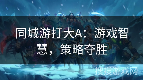 同城游打大A:游戏智慧,策略夺胜 同城游打大A:游戏智慧,策略夺胜