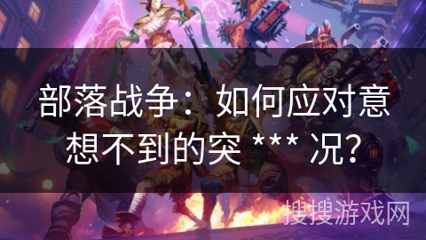 部落战争：如何应对意想不到的突 *** 况？