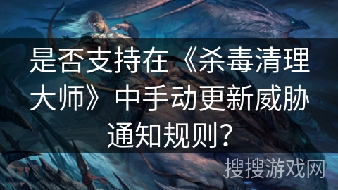 是否支持在《杀毒清理大师》中手动更新威胁通知规则? 是否支持在《杀毒清理大师》中手动更新威胁通知规则?